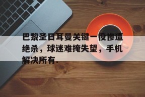 开元KY关于巴黎圣日耳曼关键一役惨遭绝杀，球迷难掩失望，手机解决所有.的信息
