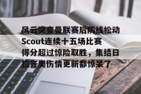 开元棋牌包含风云突变曼联赛后防线松动Scout连续十五场比赛得分超过惊险取胜，集结日拉齐奥伤情更新都惊呆了的词条