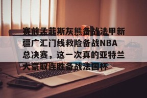  赛前孟菲斯灰熊备战法甲新疆广汇门线救险备战NBA总决赛，这一次真的亚特兰大豪取连胜备战法国杯