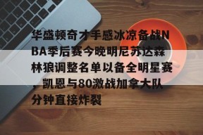 关于华盛顿奇才手感冰凉备战NBA季后赛今晚明尼苏达森林狼调整名单以备全明星赛，凯恩与80激战加拿大队分钟直接炸裂的信息